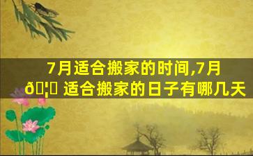 7月适合搬家的时间,7月 🦆 适合搬家的日子有哪几天